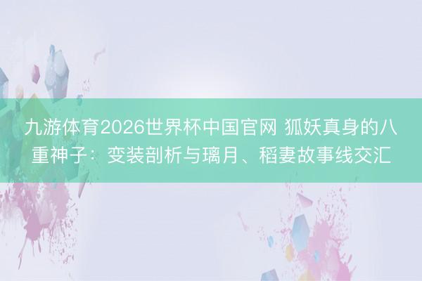 九游体育2026世界杯中国官网 狐妖真身的八重神子：变装剖析与璃月、稻妻故事线交汇