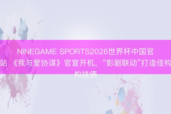 NINEGAME SPORTS2026世界杯中国官方网站 《我与爱协谋》官宣开机，“影剧联动”打造佳构技俩