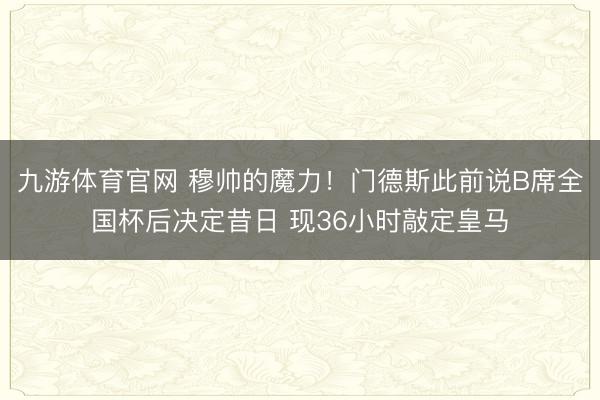 九游体育官网 穆帅的魔力！门德斯此前说B席全国杯后决定昔日 现36小时敲定皇马