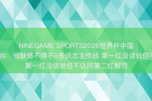NINEGAME SPORTS2026世界杯中国官方网站 南非主帅：很缺憾不得不9东说念主作战 第一红没话说但不认同第二红判罚