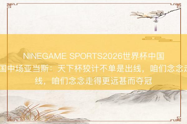 NINEGAME SPORTS2026世界杯中国官方网站 好意思国中场亚当斯：天下杯狡计不单是出线，咱们念念走得更远甚而夺冠
