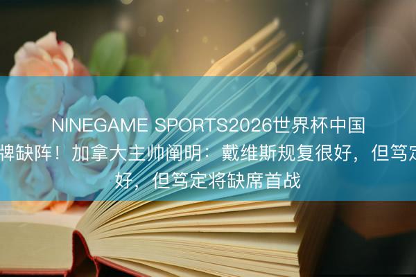 NINEGAME SPORTS2026世界杯中国官方网站 头牌缺阵！加拿大主帅阐明：戴维斯规复很好，但笃定将缺席首战