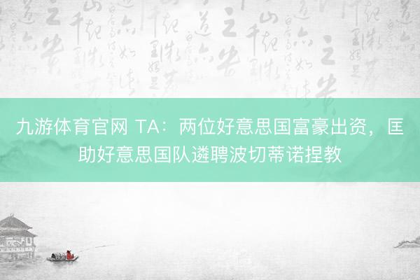 九游体育官网 TA：两位好意思国富豪出资，匡助好意思国队遴聘波切蒂诺捏教