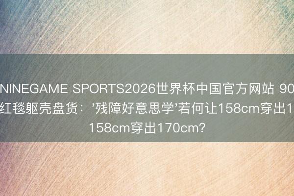 NINEGAME SPORTS2026世界杯中国官方网站 90后女星红毯躯壳盘货：'残障好意思学'若何让158cm穿出170cm？