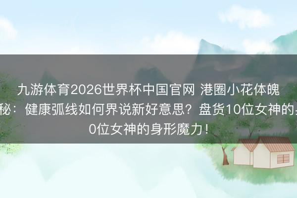 九游体育2026世界杯中国官网 港圈小花体魄搞定大揭秘：健康弧线如何界说新好意思？盘货10位女神的身形魔力！