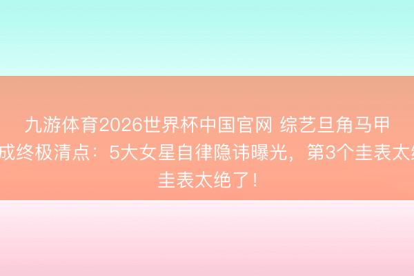九游体育2026世界杯中国官网 综艺旦角马甲线养成终极清点：5大女星自律隐讳曝光，第3个圭表太绝了！