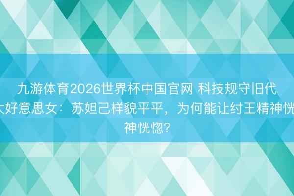 九游体育2026世界杯中国官网 科技规守旧代四大好意思女：苏妲己样貌平平，为何能让纣王精神恍惚？