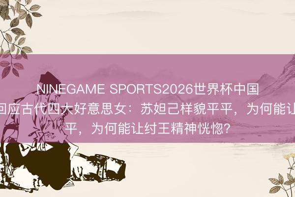 NINEGAME SPORTS2026世界杯中国官方网站 科技回应古代四大好意思女：苏妲己样貌平平，为何能让纣王精神恍惚？