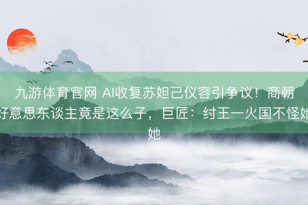 九游体育官网 AI收复苏妲己仪容引争议！商朝好意思东谈主竟是这么子，巨匠：纣王一火国不怪她