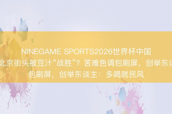 NINEGAME SPORTS2026世界杯中国官方网站 黄仁勋北京街头被豆汁“战胜”？苦难色调包刷屏，创举东谈主：多喝就民风