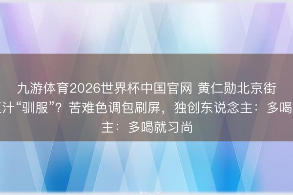 九游体育2026世界杯中国官网 黄仁勋北京街头被豆汁“驯服”？苦难色调包刷屏，独创东说念主：多喝就习尚