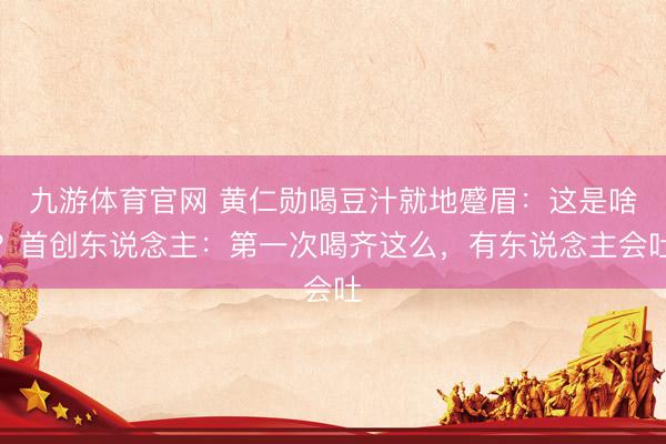 九游体育官网 黄仁勋喝豆汁就地蹙眉：这是啥？首创东说念主：第一次喝齐这么，有东说念主会吐