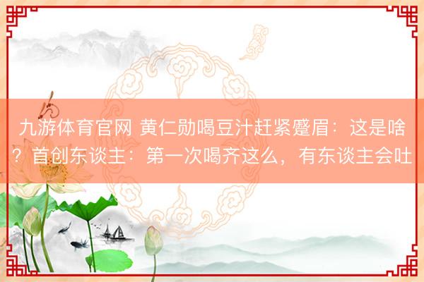 九游体育官网 黄仁勋喝豆汁赶紧蹙眉：这是啥？首创东谈主：第一次喝齐这么，有东谈主会吐