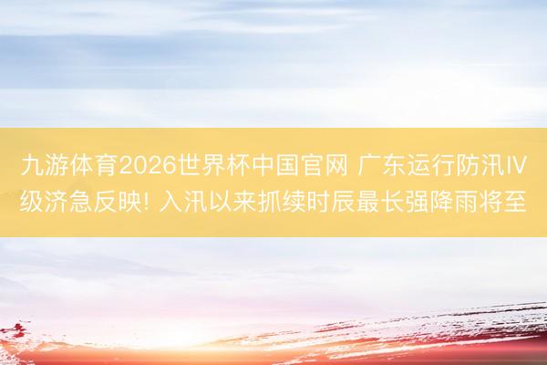 九游体育2026世界杯中国官网 广东运行防汛Ⅳ级济急反映! 入汛以来抓续时辰最长强降雨将至