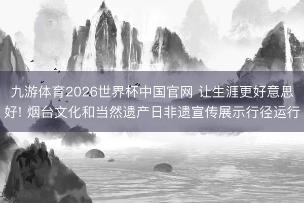 九游体育2026世界杯中国官网 让生涯更好意思好! 烟台文化和当然遗产日非遗宣传展示行径运行