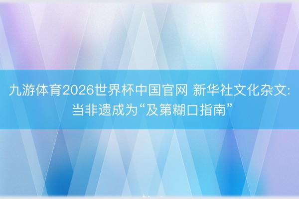 九游体育2026世界杯中国官网 新华社文化杂文: 当非遗成为“及第糊口指南”