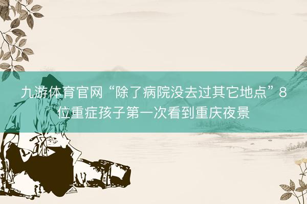 九游体育官网 “除了病院没去过其它地点” 8位重症孩子第一次看到重庆夜景