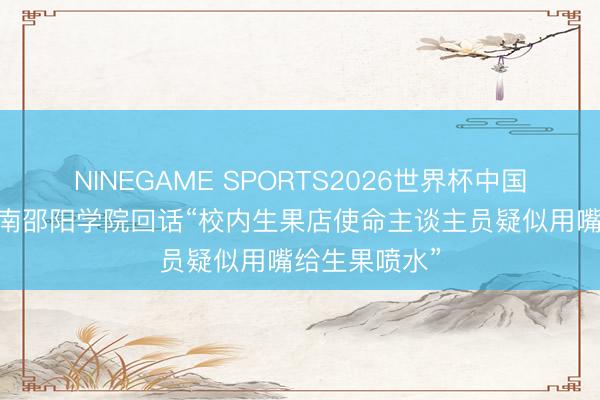 NINEGAME SPORTS2026世界杯中国官方网站 湖南邵阳学院回话“校内生果店使命主谈主员疑似用嘴给生果喷水”