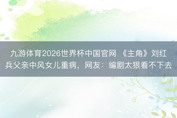 九游体育2026世界杯中国官网 《主角》刘红兵父亲中风女儿重病,网友:编剧太狠看不下去