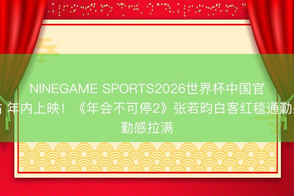 NINEGAME SPORTS2026世界杯中国官方网站 年内上映！《年会不可停2》张若昀白客红毯通勤感拉满