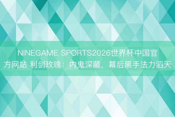 NINEGAME SPORTS2026世界杯中国官方网站 利剑玫瑰：内鬼深藏，幕后黑手法力滔天