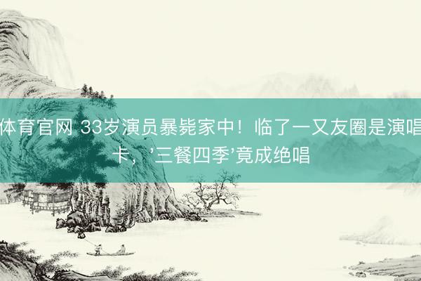 九游体育官网 33岁演员暴毙家中!临了一又友圈是演唱会打卡,'三餐四季'竟成绝唱