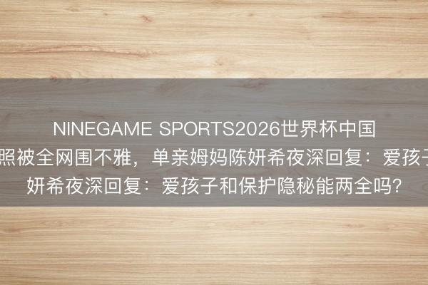 NINEGAME SPORTS2026世界杯中国官方网站 9岁犬子正脸照被全网围不雅，单亲姆妈陈妍希夜深回复：爱孩子和保护隐秘能两全吗？