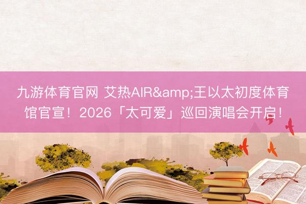 九游体育官网 艾热AIR&王以太初度体育馆官宣！2026「太可爱」巡回演唱会开启！