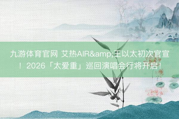 九游体育官网 艾热AIR&王以太初次官宣！2026「太爱重」巡回演唱会行将开启！