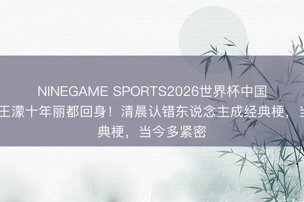 NINEGAME SPORTS2026世界杯中国官方网站 王濛十年丽都回身！清晨认错东说念主成经典梗，当今多紧密
