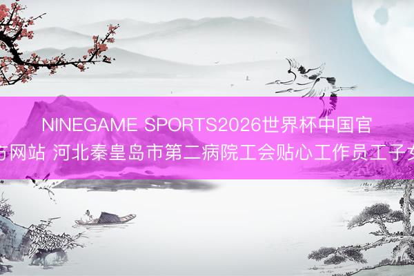 NINEGAME SPORTS2026世界杯中国官方网站 河北秦皇岛市第二病院工会贴心工作员工子女