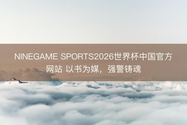 NINEGAME SPORTS2026世界杯中国官方网站 以书为媒，强警铸魂