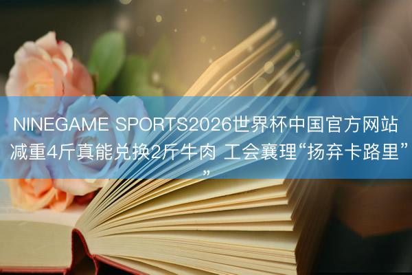 NINEGAME SPORTS2026世界杯中国官方网站 减重4斤真能兑换2斤牛肉 工会襄理“扬弃卡路里”