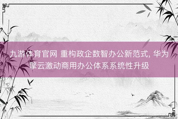 九游体育官网 重构政企数智办公新范式， 华为擎云激动商用办公体系系统性升级