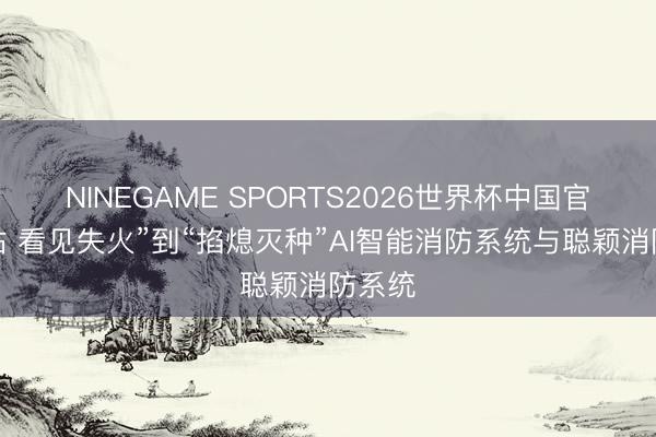 NINEGAME SPORTS2026世界杯中国官方网站 看见失火”到“掐熄灭种”AI智能消防系统与聪颖消防系统