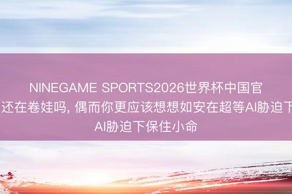 NINEGAME SPORTS2026世界杯中国官方网站 你还在卷娃吗， 偶而你更应该想想如安在超等AI胁迫下保住小命
