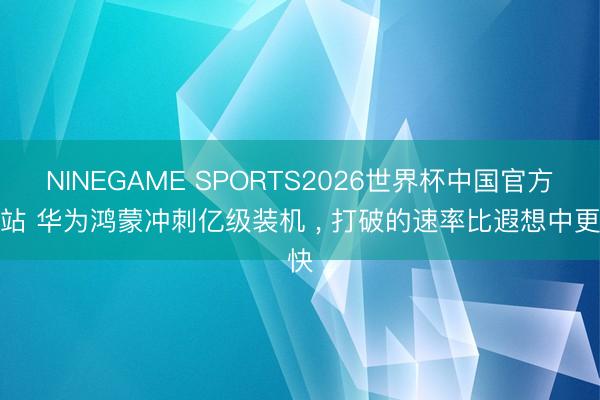 NINEGAME SPORTS2026世界杯中国官方网站 华为鸿蒙冲刺亿级装机 ， 打破的速率比遐想中更快
