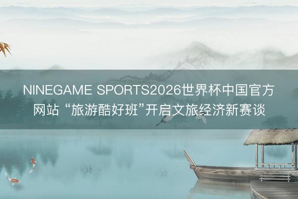 NINEGAME SPORTS2026世界杯中国官方网站 “旅游酷好班”开启文旅经济新赛谈