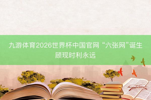 九游体育2026世界杯中国官网 “六张网”诞生顾现时利永远
