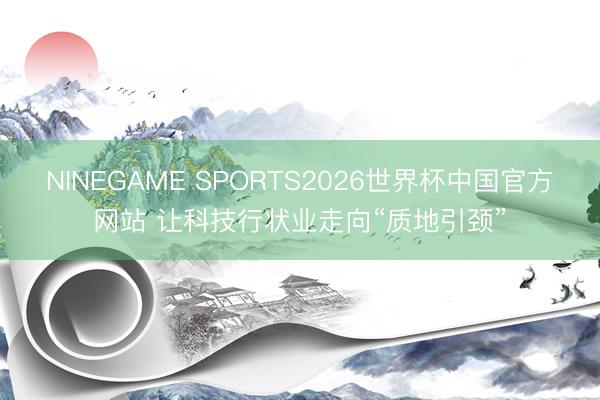 NINEGAME SPORTS2026世界杯中国官方网站 让科技行状业走向“质地引颈”