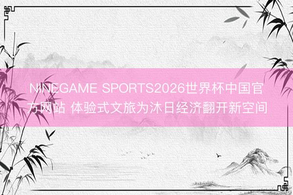 NINEGAME SPORTS2026世界杯中国官方网站 体验式文旅为沐日经济翻开新空间