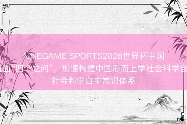 NINEGAME SPORTS2026世界杯中国官方网站 直面“四个之问”,加速构建中国形而上学社会科学自主常识体系