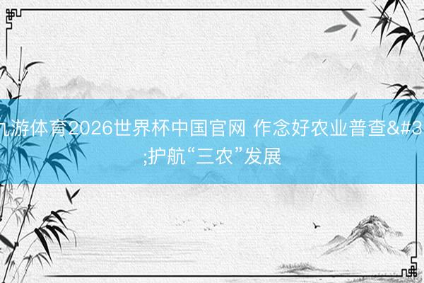 九游体育2026世界杯中国官网 作念好农业普查 护航“三农”发展