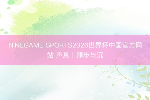 NINEGAME SPORTS2026世界杯中国官方网站 声息丨蹞步与沉