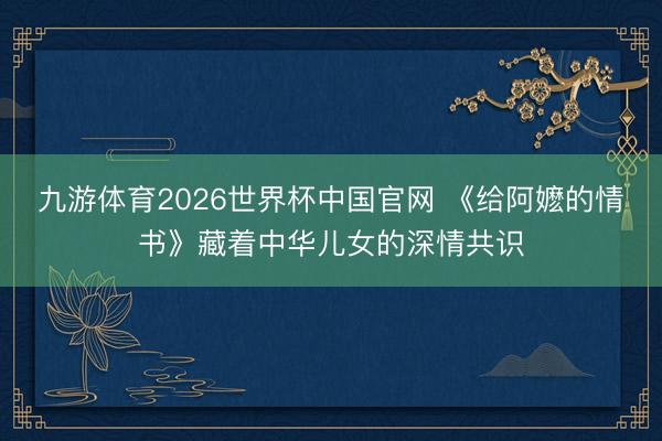 九游体育2026世界杯中国官网 《给阿嬷的情书》藏着中华儿女的深情共识