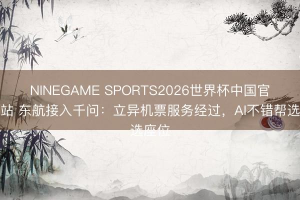 NINEGAME SPORTS2026世界杯中国官方网站 东航接入千问:立异机票服务经过,AI不错帮选座位
