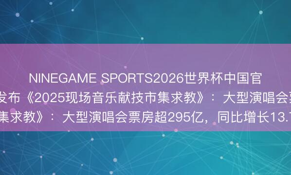 NINEGAME SPORTS2026世界杯中国官方网站 中演协、灯塔皆集发布《2025现场音乐献技市集求教》:大型演唱会票房超295亿,同比增长13.7%