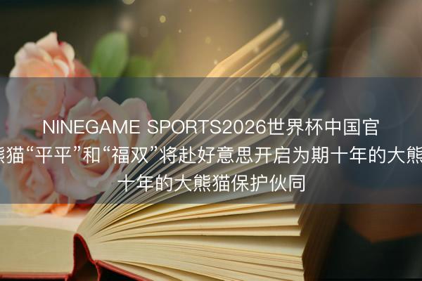 NINEGAME SPORTS2026世界杯中国官方网站 大熊猫“平平”和“福双”将赴好意思开启为期十年的大熊猫保护伙同