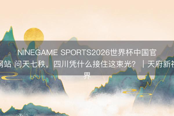 NINEGAME SPORTS2026世界杯中国官方网站 问天七秩,四川凭什么接住这束光?|天府新视界