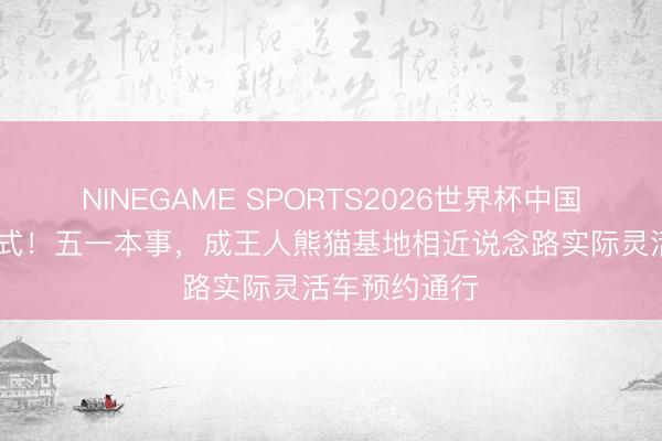 NINEGAME SPORTS2026世界杯中国官方网站 正式！五一本事，成王人熊猫基地相近说念路实际灵活车预约通行